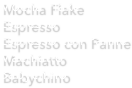 
Mocha Flake
Espresso
Espresso con Panne
Machiatto
Babychino
