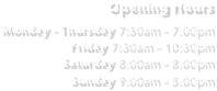 Opening Hours
 Monday – Thursday 7:30am – 7:00pm
Friday 7:30am – 10:30pm
Saturday 8:00am – 8:00pm
Sunday 9:00am – 5:00pm
